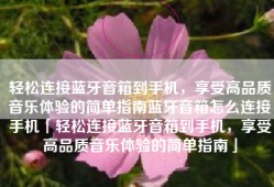 轻松连接蓝牙音箱到手机，享受高品质音乐体验的简单指南蓝牙音箱怎么连接手机「轻松连接蓝牙音箱到手机，享受高品质音乐体验的简单指南」