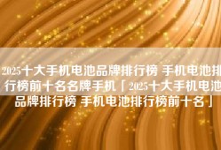 2025十大手机电池品牌排行榜 手机电池排行榜前十名名牌手机「2025十大手机电池品牌排行榜 手机电池排行榜前十名」