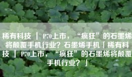 稀有科技 ｜ P70上市，“疯狂”的石墨烯将颠覆手机行业？石墨烯手机「稀有科技 ｜ P70上市，“疯狂”的石墨烯将颠覆手机行业？」