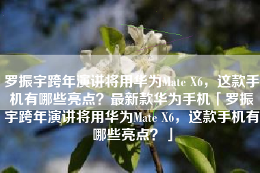 罗振宇跨年演讲将用华为Mate X6，这款手机有哪些亮点？最新款华为手机「罗振宇跨年演讲将用华为Mate X6，这款手机有哪些亮点？」